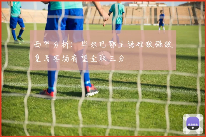 西甲分析：毕尔巴鄂主场难敌强敌皇马客场有望全取三分